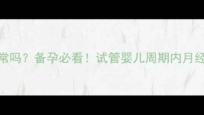 图片 取卵后第二个月例假推迟正常吗？备孕必看！试管婴儿周期内月经延迟的5大原因与应对措施2