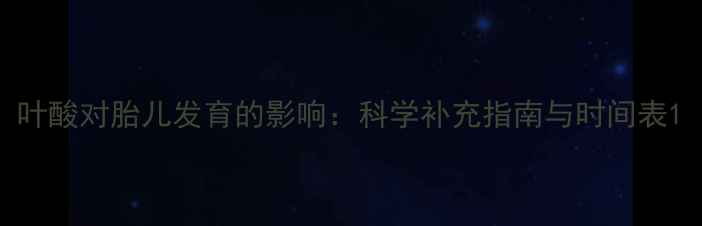 图片 叶酸对胎儿发育的影响：科学补充指南与时间表1