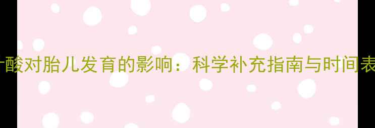 图片 叶酸对胎儿发育的影响：科学补充指南与时间表2