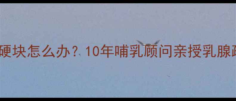 图片 哺乳期乳房硬块怎么办？10年哺乳顾问亲授乳腺疏通全攻略1