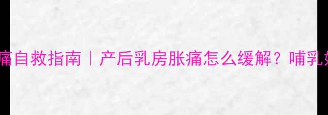 图片 哺乳期前胸痛自救指南｜产后乳房胀痛怎么缓解？哺乳妈妈必看！1