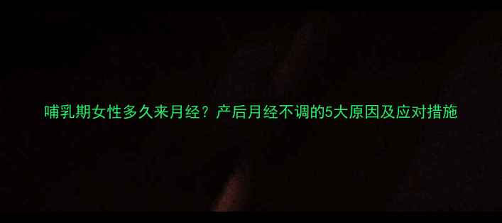 图片 哺乳期女性多久来月经？产后月经不调的5大原因及应对措施