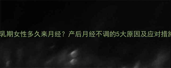 图片 哺乳期女性多久来月经？产后月经不调的5大原因及应对措施1