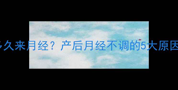 图片 哺乳期女性多久来月经？产后月经不调的5大原因及应对措施2