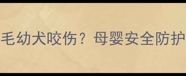 图片 哺乳期宝宝被2个月大金毛幼犬咬伤？母婴安全防护指南与紧急处理全攻略1