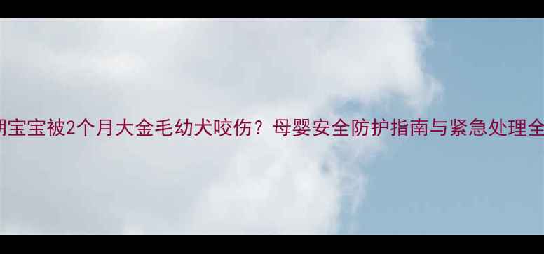 图片 哺乳期宝宝被2个月大金毛幼犬咬伤？母婴安全防护指南与紧急处理全攻略2