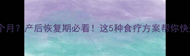图片 哺乳期月经推迟两个月？产后恢复期必看！这5种食疗方案帮你快速调理（附食谱）1