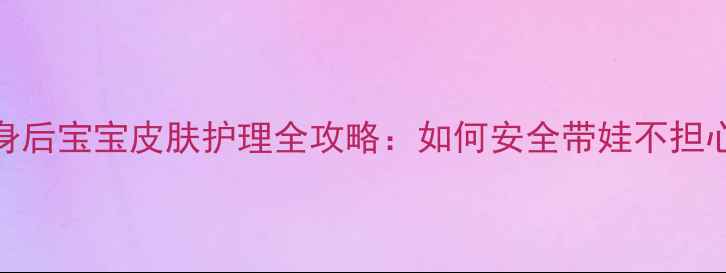 图片 哺乳期纹身后宝宝皮肤护理全攻略：如何安全带娃不担心纹身残留