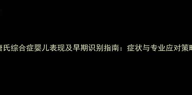 图片 唐氏综合症婴儿表现及早期识别指南：症状与专业应对策略