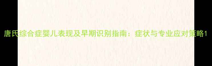 图片 唐氏综合症婴儿表现及早期识别指南：症状与专业应对策略1