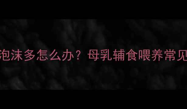图片 四个月宝宝便便泡沫多怎么办？母乳辅食喂养常见原因及应对措施