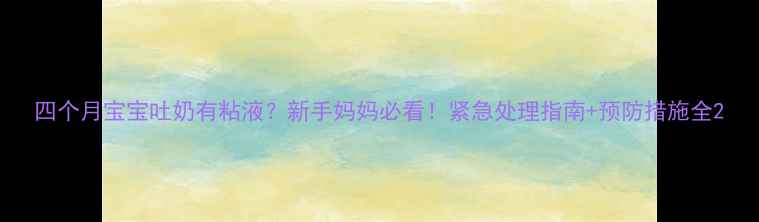 图片 四个月宝宝吐奶有粘液？新手妈妈必看！紧急处理指南+预防措施全2
