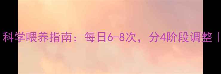 图片 四个月宝宝喝奶时间表｜科学喂养指南：每日6-8次，分4阶段调整｜附营养需求与喂养误区1
