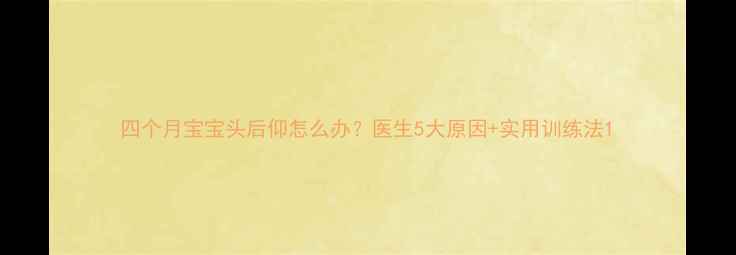 图片 四个月宝宝头后仰怎么办？医生5大原因+实用训练法1
