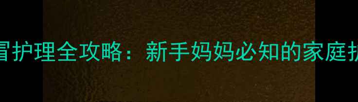 图片 四个月宝宝感冒护理全攻略：新手妈妈必知的家庭护理与预防措施