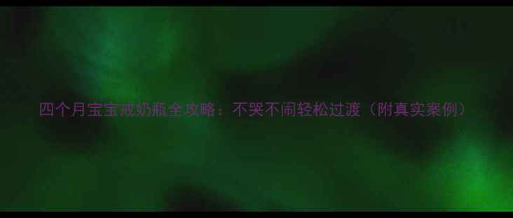 图片 四个月宝宝戒奶瓶全攻略：不哭不闹轻松过渡（附真实案例）