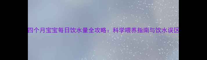 图片 四个月宝宝每日饮水量全攻略：科学喂养指南与饮水误区