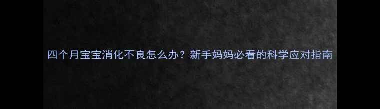 图片 四个月宝宝消化不良怎么办？新手妈妈必看的科学应对指南