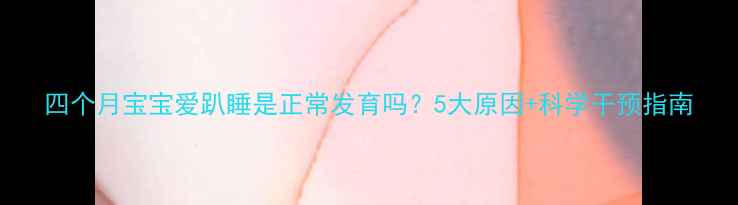 图片 四个月宝宝爱趴睡是正常发育吗？5大原因+科学干预指南