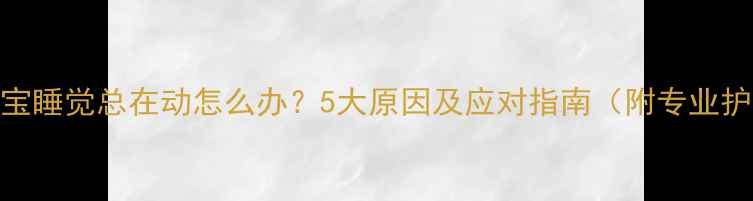 图片 四个月宝宝睡觉总在动怎么办？5大原因及应对指南（附专业护理方案）