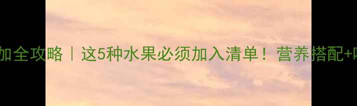 图片 四个月宝宝辅食添加全攻略｜这5种水果必须加入清单！营养搭配+喂养禁忌一次说清2