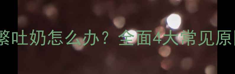 图片 四个月宝宝频繁吐奶怎么办？全面4大常见原因及应对措施2