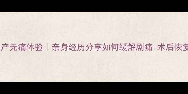 图片 四个月引产无痛体验｜亲身经历分享如何缓解剧痛+术后恢复全攻略2