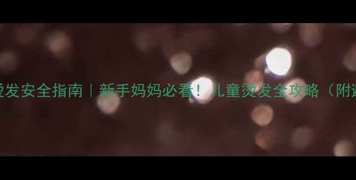 图片 四岁宝宝烫发安全指南｜新手妈妈必看！儿童烫发全攻略（附避坑清单）