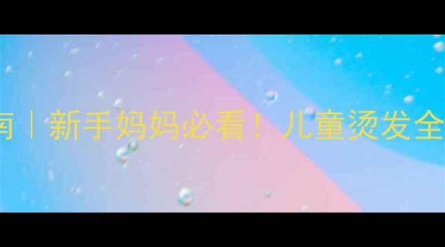 图片 四岁宝宝烫发安全指南｜新手妈妈必看！儿童烫发全攻略（附避坑清单）1