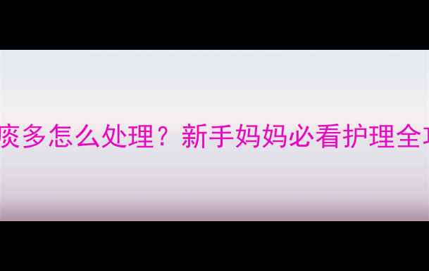 图片 四月大宝宝喉咙痰多怎么处理？新手妈妈必看护理全攻略+食疗方👶🍼