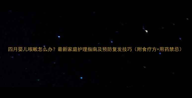 图片 四月婴儿咳嗽怎么办？最新家庭护理指南及预防复发技巧（附食疗方+用药禁忌）