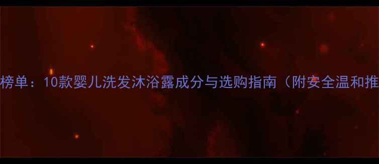 图片 国货母婴榜单：10款婴儿洗发沐浴露成分与选购指南（附安全温和推荐清单）