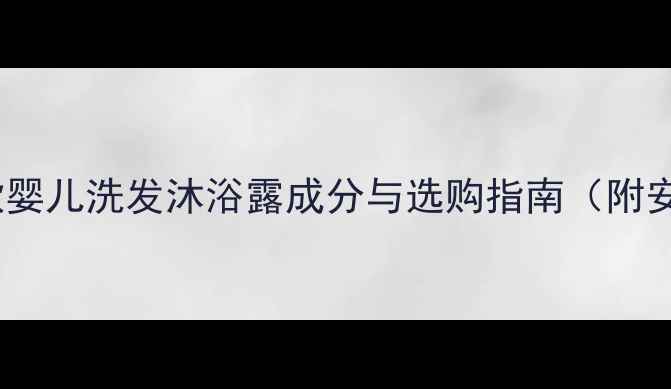 图片 国货母婴榜单：10款婴儿洗发沐浴露成分与选购指南（附安全温和推荐清单）1