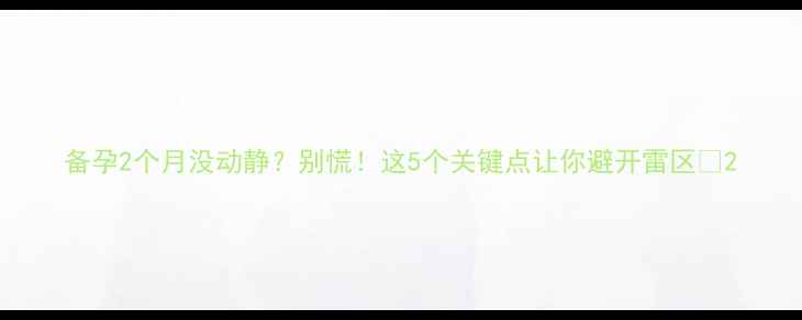 图片 备孕2个月没动静？别慌！这5个关键点让你避开雷区🌸2