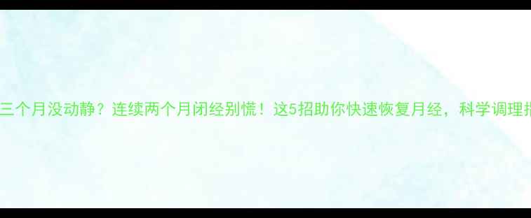 图片 备孕三个月没动静？连续两个月闭经别慌！这5招助你快速恢复月经，科学调理指南2