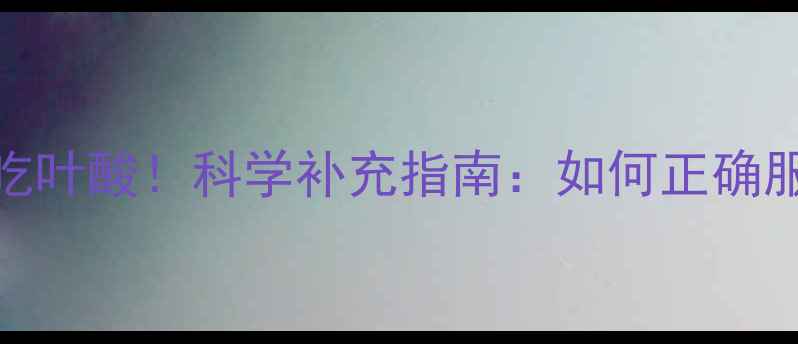 图片 备孕前3个月必吃叶酸！科学补充指南：如何正确服用及常见误区1