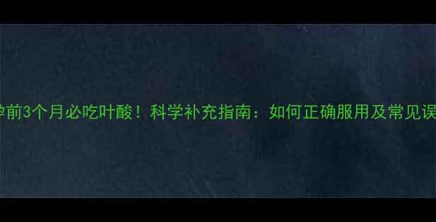 图片 备孕前3个月必吃叶酸！科学补充指南：如何正确服用及常见误区2