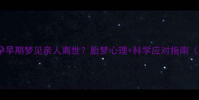 图片 备孕妈妈必看孕早期梦见亲人离世？胎梦心理+科学应对指南（附胎教技巧）1