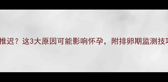 图片 备孕期月经推迟？这3大原因可能影响怀孕，附排卵期监测技巧（专业）2