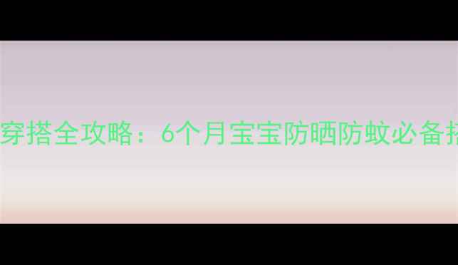 图片 夏季婴儿穿搭全攻略：6个月宝宝防晒防蚊必备搭配指南1