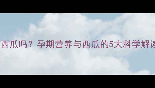 图片 夏季孕妇能吃西瓜吗？孕期营养与西瓜的5大科学解读及注意事项1