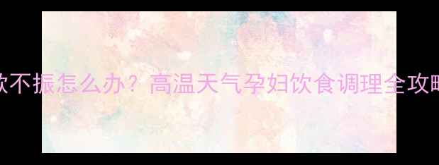 图片 夏季孕妈食欲不振怎么办？高温天气孕妇饮食调理全攻略（附食谱）