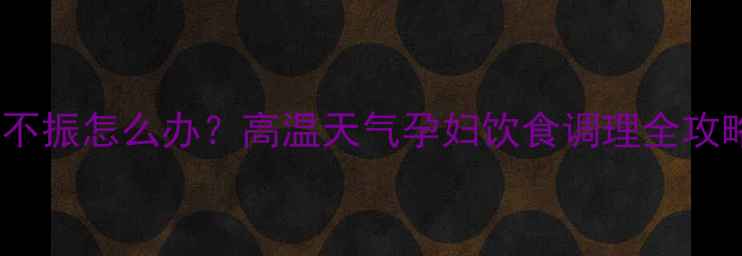 图片 夏季孕妈食欲不振怎么办？高温天气孕妇饮食调理全攻略（附食谱）2