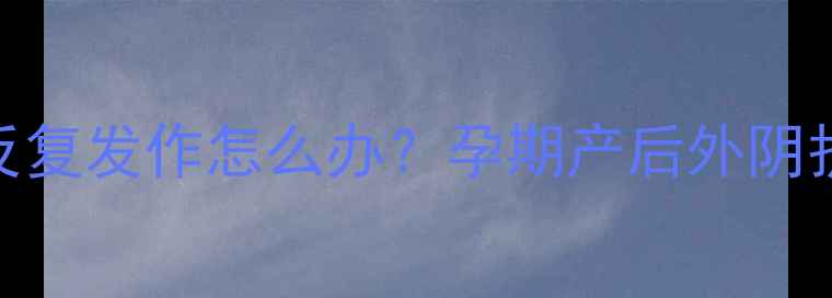 图片 外阴瘙痒反复发作怎么办？孕期产后外阴护理全攻略