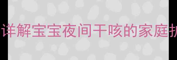 图片 夜间干咳反复难愈？儿科医生详解宝宝夜间干咳的家庭护理指南（附3种科学缓解法）