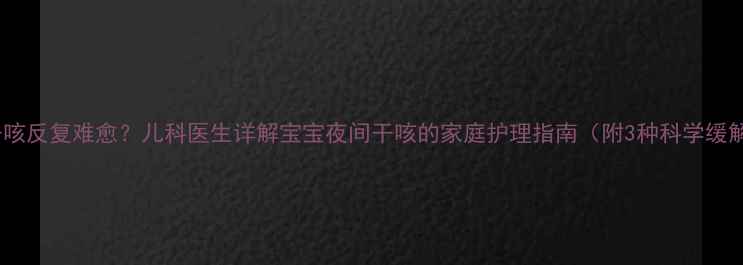 图片 夜间干咳反复难愈？儿科医生详解宝宝夜间干咳的家庭护理指南（附3种科学缓解法）2