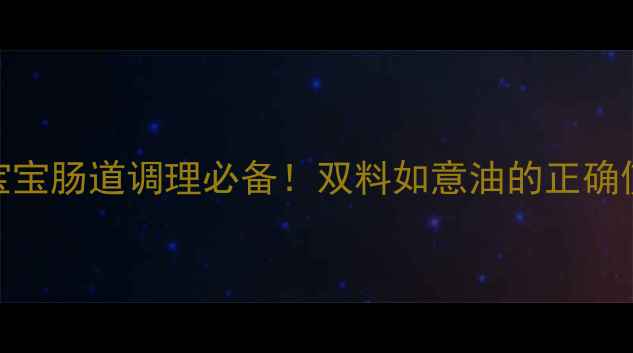 图片 天然去胀气｜宝宝肠道调理必备！双料如意油的正确使用指南与效果