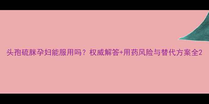 图片 头孢硫脒孕妇能服用吗？权威解答+用药风险与替代方案全2