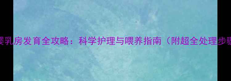 图片 女婴乳房发育全攻略：科学护理与喂养指南（附超全处理步骤）