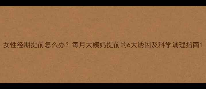 图片 女性经期提前怎么办？每月大姨妈提前的6大诱因及科学调理指南1